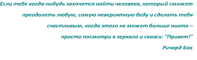 Если тебе когда-нибудь захочется найти человека, который сможет
преодолеть любую, самую невероятную беду и сделать тебя 
счастливым, когда этого не может больше никто – 
просто посмотри в зеркало и скажи: "Привет!" 
Ричард Бах

